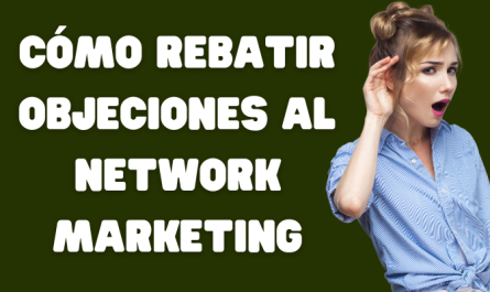 CÓMO REBATIR OBJECIONES AL NEGOCIO DE NETWORK MARKETING O MARKETING MULTINIVEL
