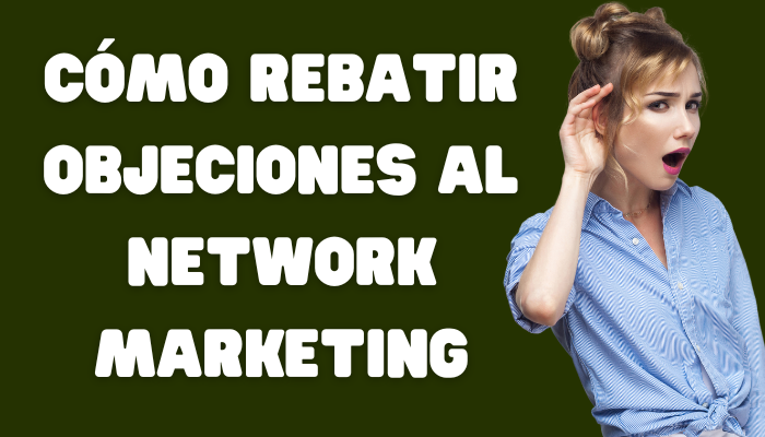 CÓMO REBATIR OBJECIONES AL NEGOCIO DE NETWORK MARKETING O MARKETING MULTINIVEL