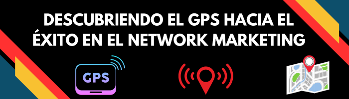 Descubriendo el GPS hacia el éxito en el Network Marketing