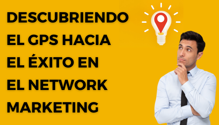 Descubriendo el GPS hacia el éxito en el Network Marketing
