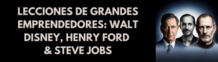 Lecciones de grandes emprendedores: Walt Disney, Henry Ford & Steve Jobs