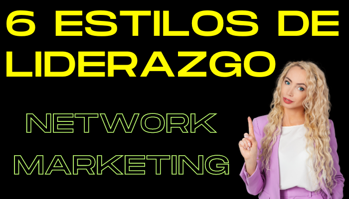 6 ESTILOS DE LIDERAZGO EN EL NEGOCIO DE NETWORK MARKETING