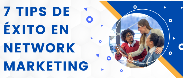 7 TIPS DE ÉXITO EN NETWORK MARKETING
