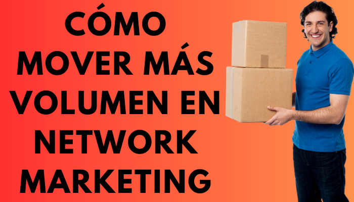 CÓMO MOVER MÁS VOLUMEN E INCREMENTAR LAS VENTAS EN NETWORK MARKETING