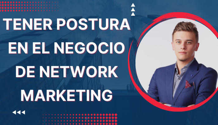 CÓMO TENER POSTURA EN EL NEGOCIO DE NETWORK MARKETING